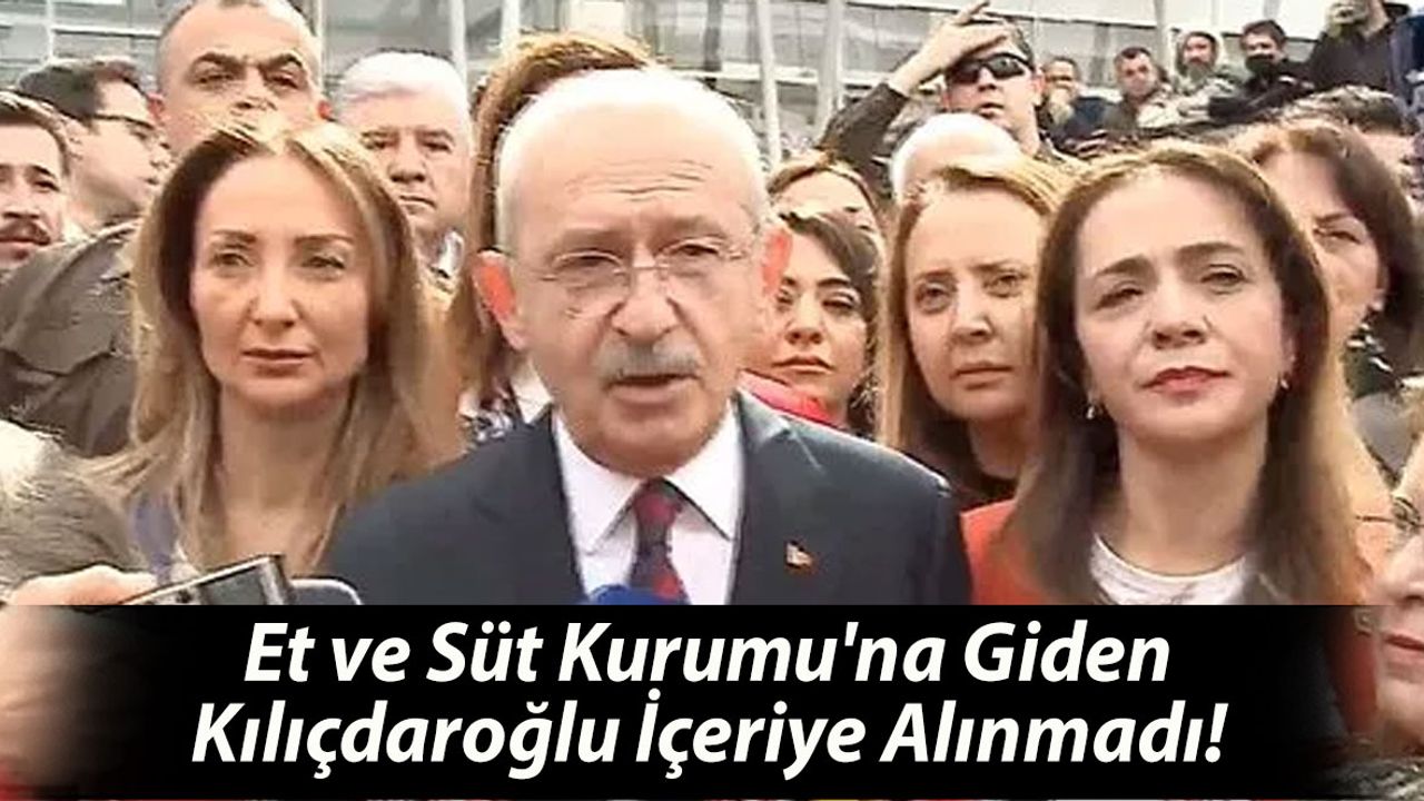 Et ve Süt Kurumu'na Giden Kılıçdaroğlu İçeriye Alınmadı