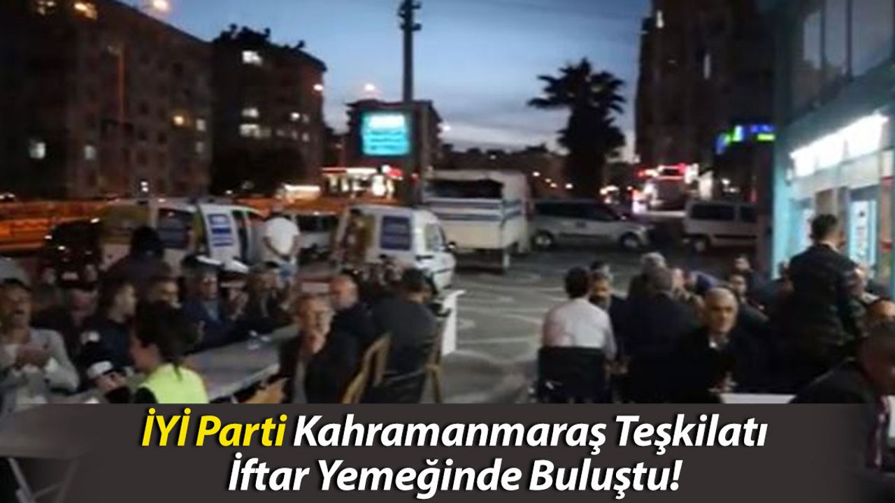İYİ Parti Kahramanmaraş Teşkilatı İftar Yemeğinde Buluştu