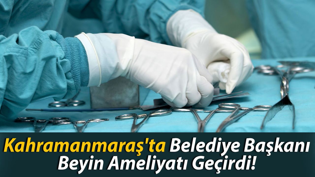 Kahramanmaraş'ta Belediye Başkanı Beyin Ameliyatı Geçirdi