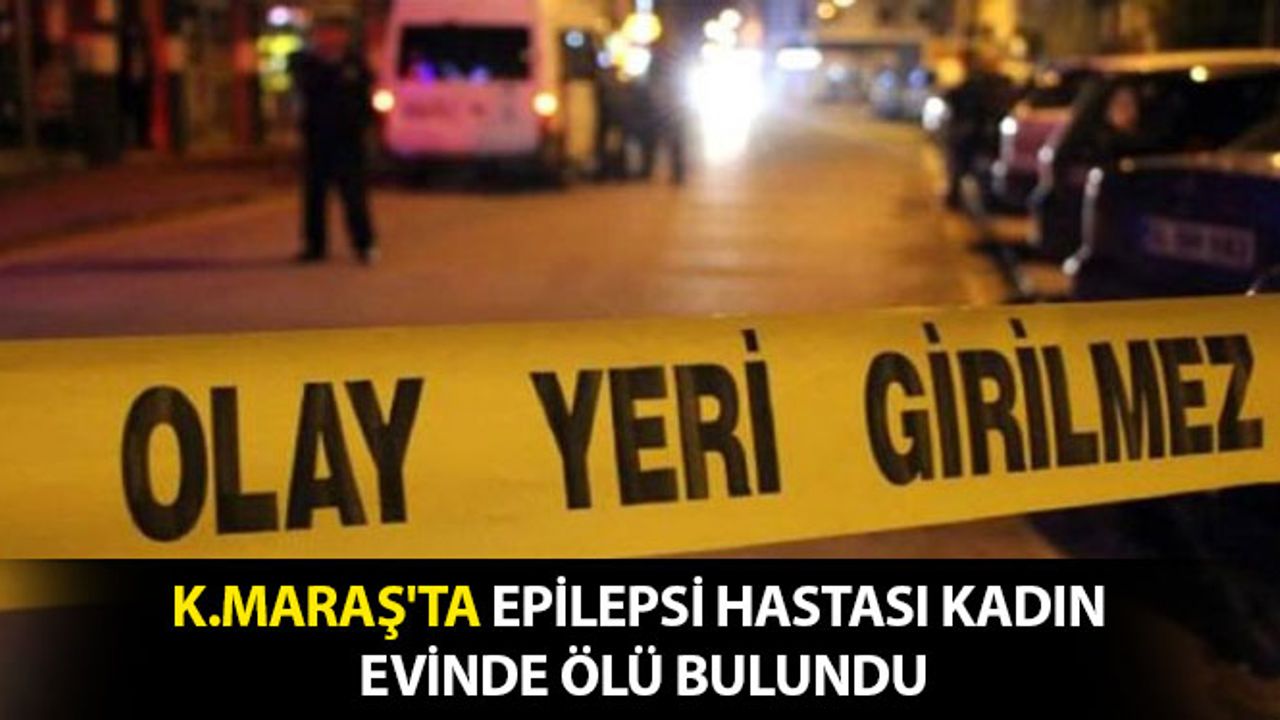 Kahramanmaraş’ta Epilepsi Hastası Kadın Evinde Ölü Bulundu