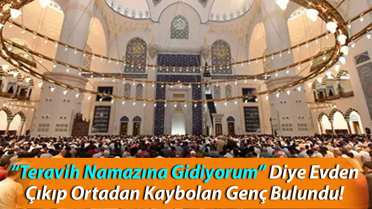 “Teravih Namazına Gidiyorum” Diye Evden Çıkıp Ortadan Kaybolan Genç Bulundu