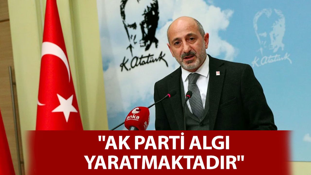 CHP'li Öztunç: "AK Parti Algı Yaratmaktadır"