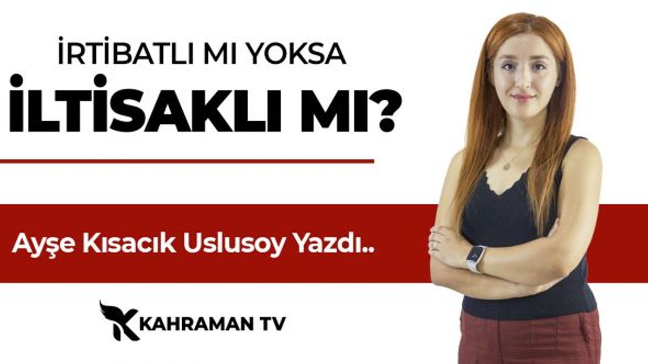Ayşe Kısacık Uslusoy Yazdı: "İrtibatlı mı yoksa iltisaklı mı?"