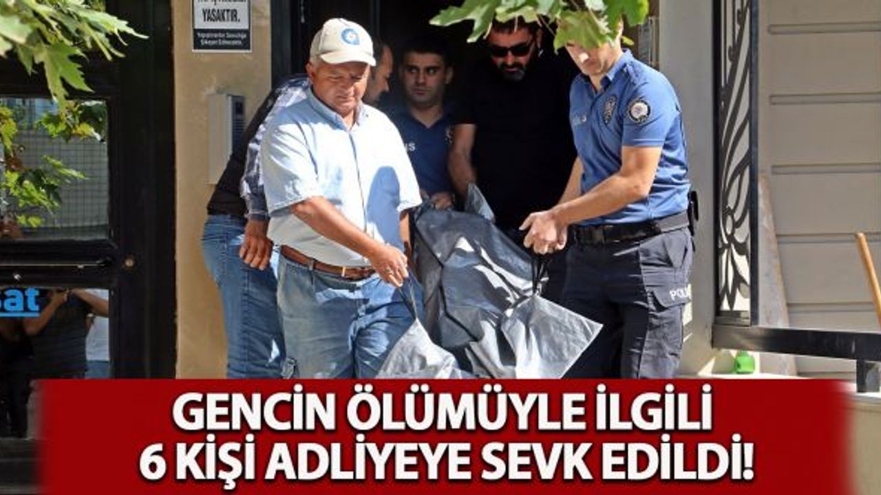 Gencin ölümüyle igili 6 kişi adliyeye sevk edildi!