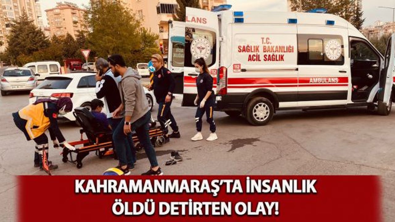 Kahramanmaraş'ta insanlık öldü detirten olay!