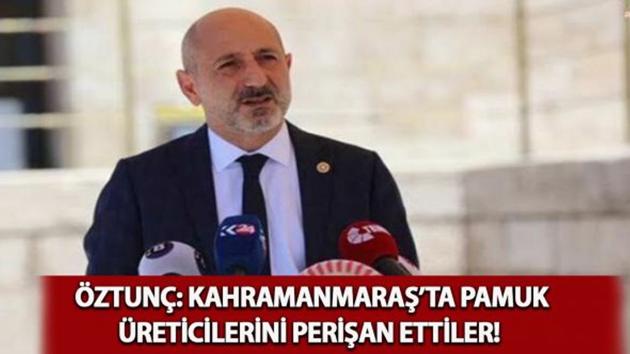 Öztunç: Kahramanmaraş'ta Pamuk Üreticilerini Perişan Ettiler