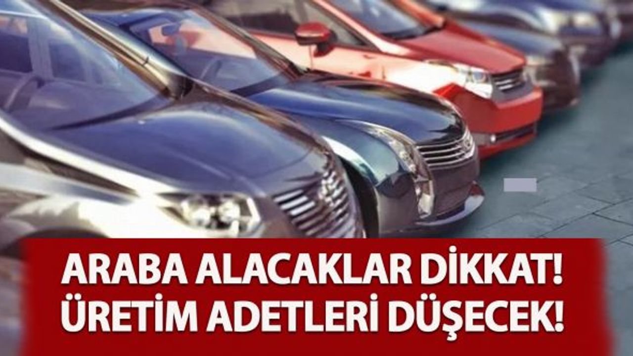Araba alacaklar dikkat! Üretim adetleri düşecek!