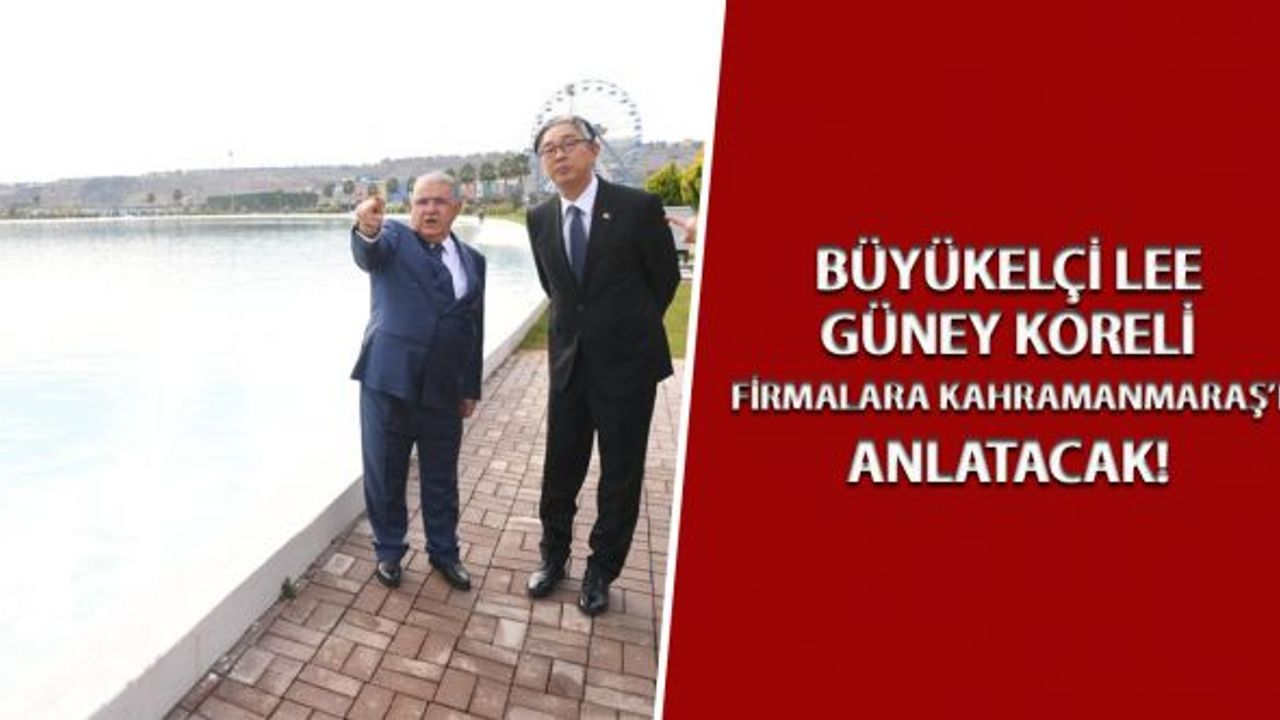 Büyükelçi Lee, Güney Koreli firmalara Kahramanmaraş’ı anlatacak!