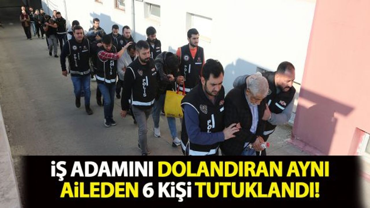 İş adamını dolandıran aynı aileden 6 kişi tutuklandı!
