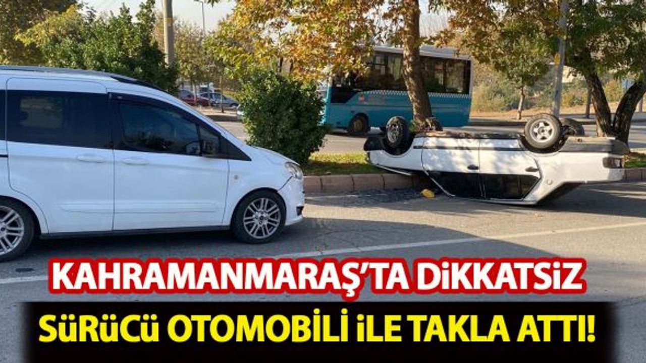 Kahramanmaraş'ta dikkatsiz sürücü otomobili ile takla attı!