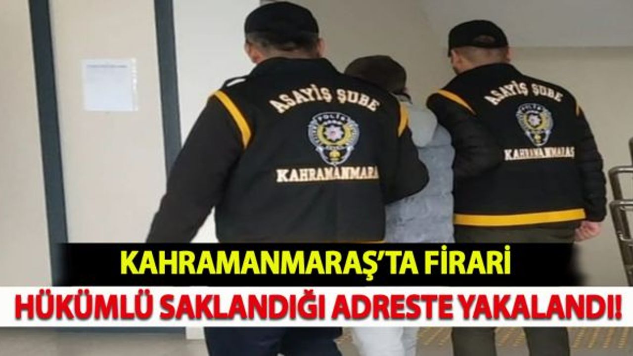 Kahramanmaraş'ta firari hükümlü saklandığı adreste yakalandı!