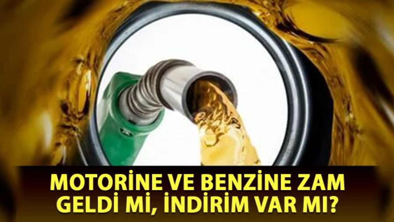Motorine ve benzine zam geldi mi, indirim var mı?
