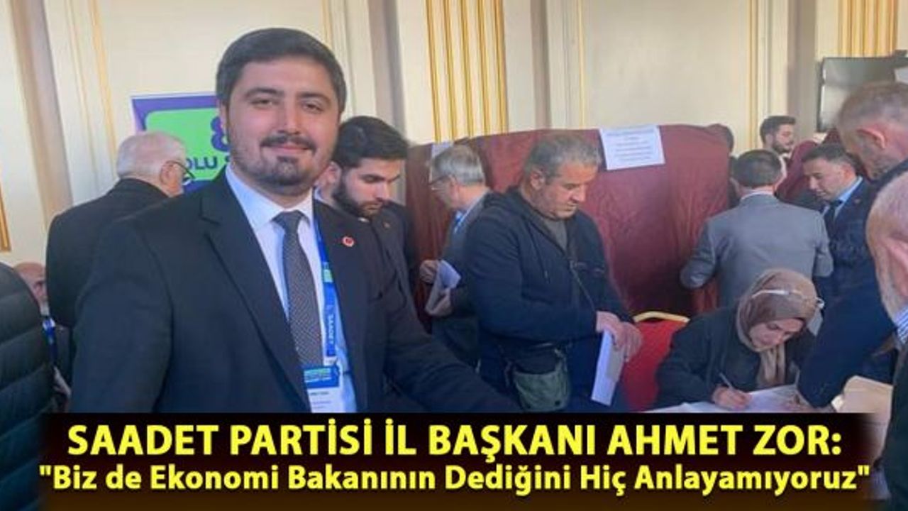 Saadet Partisi İl Başkanı Ahmet Zor "Biz de ekonomi bakanının dediğini hiç anlayamıyoruz"