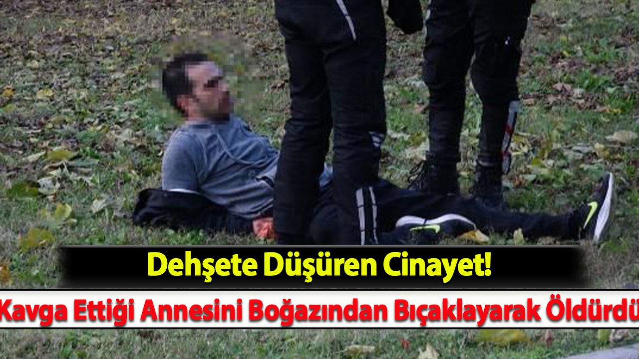Dehşete Düşüren Cinayet! Kavga Ettiği Annesini Boğazından Bıçaklayarak Öldürdü