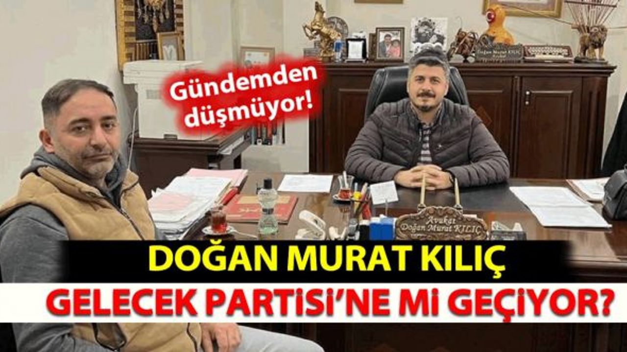 Doğan Murat Kılıç Gelecek Partisi’ne Mi Geçiyor?