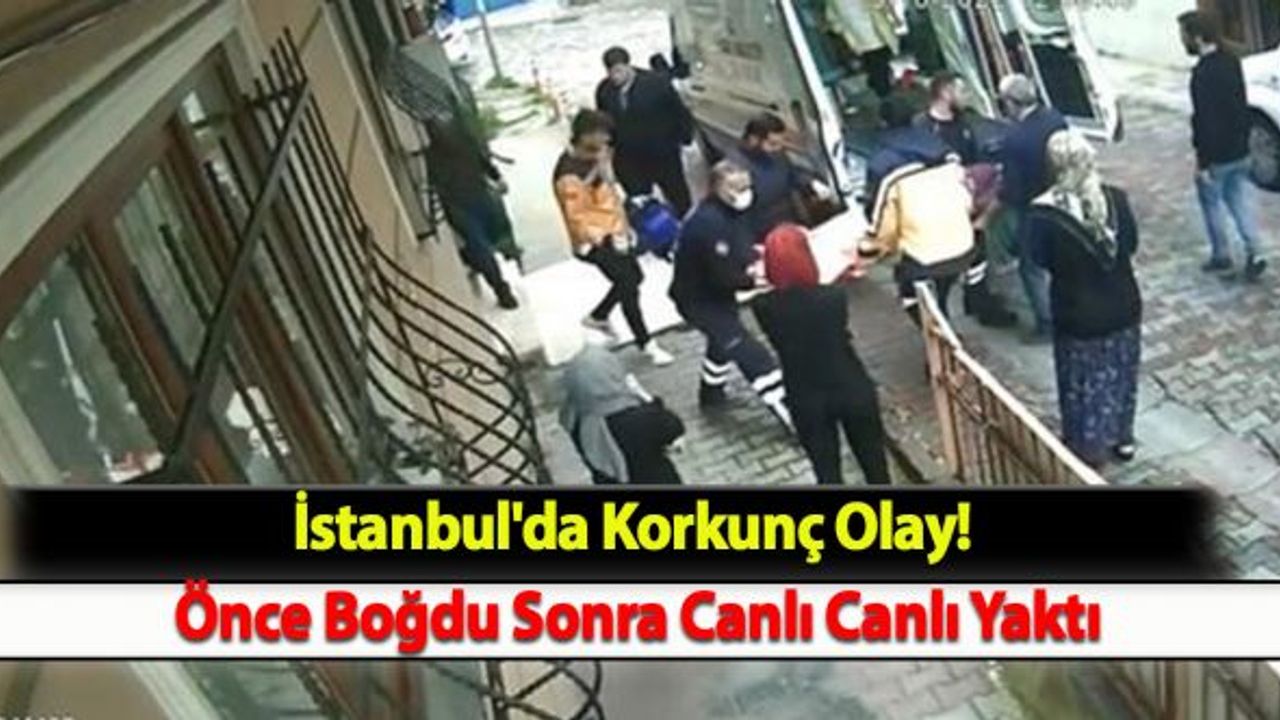 İstanbul'da Korkunç Olay! Önce Boğdu Sonra Canlı Canlı Yaktı