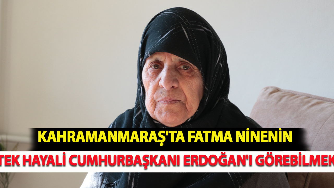 Kahramanmaraş'ta Fatma Ninenin Tek Hayali Cumhurbaşkanı Erdoğan'ı Görebilmek