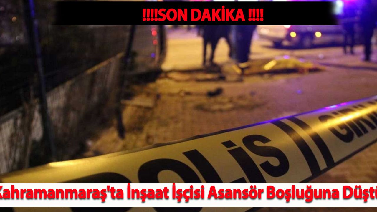 Kahramanmaraş'ta İnşaat İşçisi Asansör Boşluğuna Düştü!