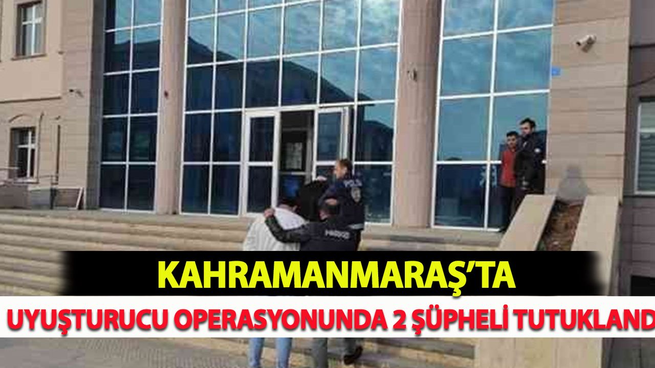 Kahramanmaraş'ta Uyuşturucu operasyonunda 2 Şüpheli Tutuklandı