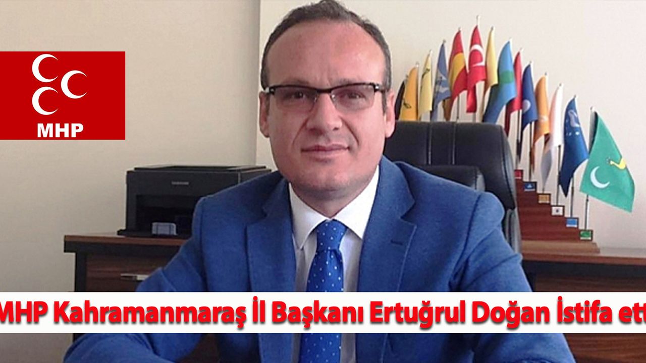MHP Kahramanmaraş İl Başkanı Ertuğrul Doğan İstifa etti