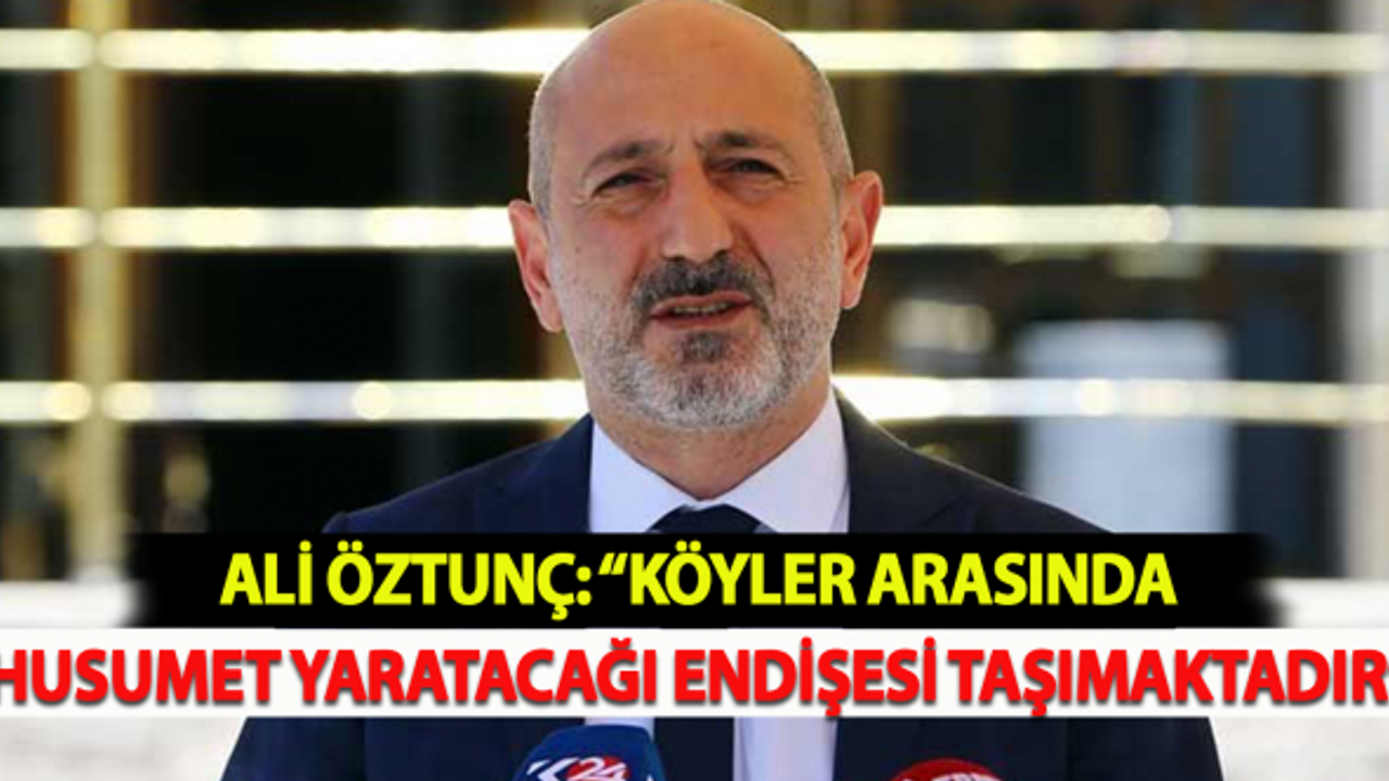 Ali Öztunç: "Köyler arasında husumet yaratacağı endişesi taşımaktadır"
