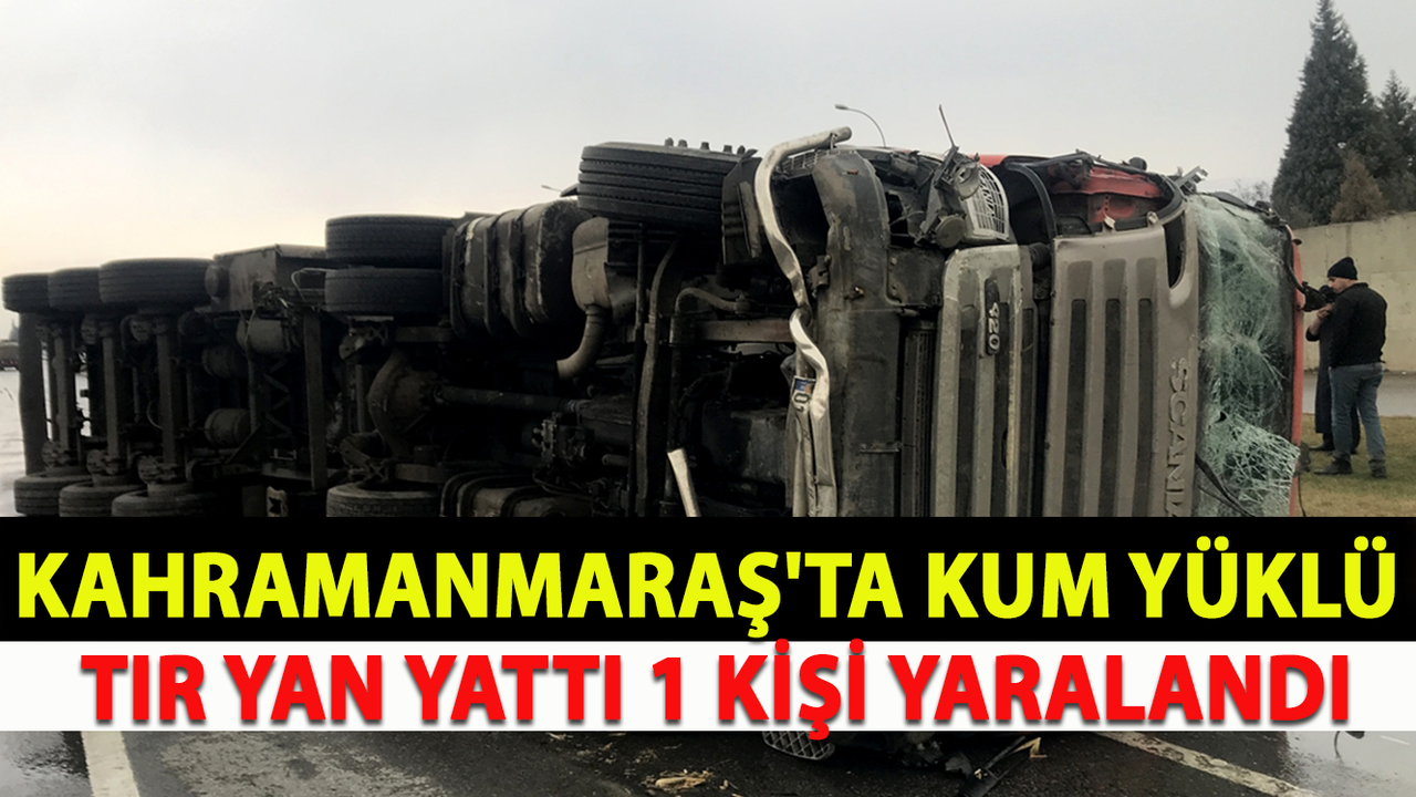 Kahramanmaraş'ta Kum Yüklü Tır Yan Yattı 1 Kişi Yaralandı