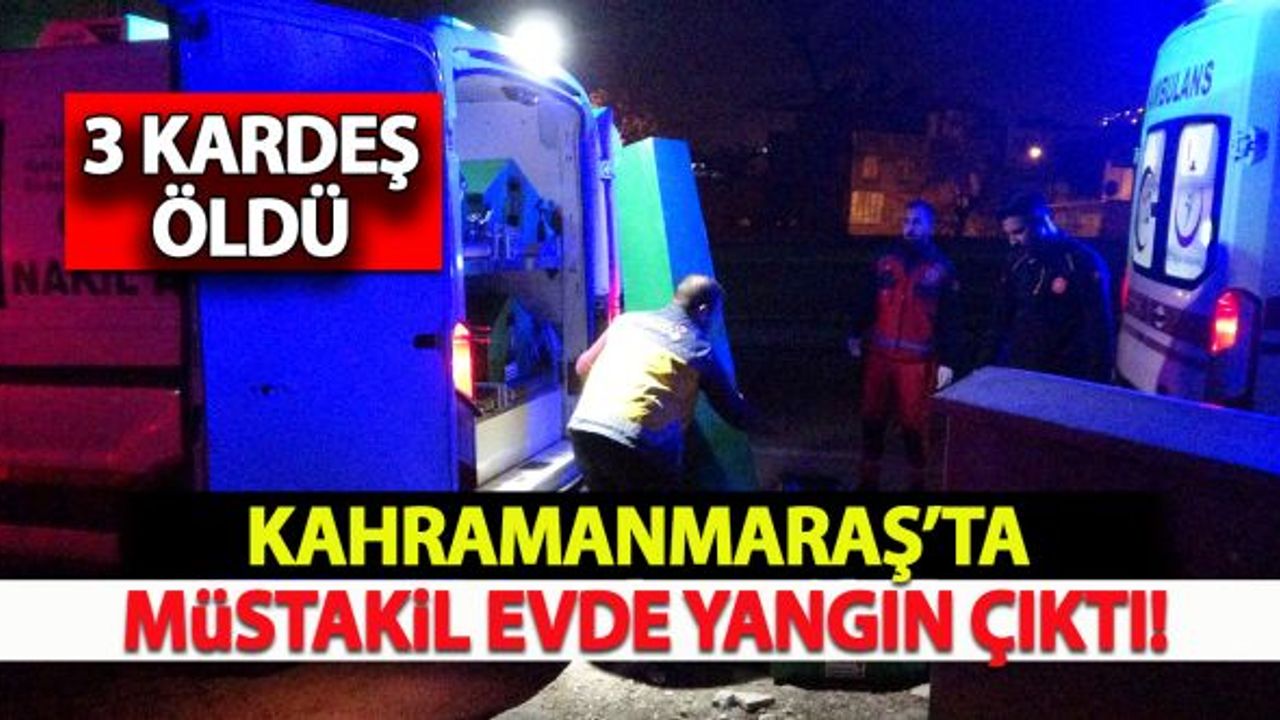 Kahramanmaraş'ta müstakil evde çıkan yangında 3 kardeş can verdi!