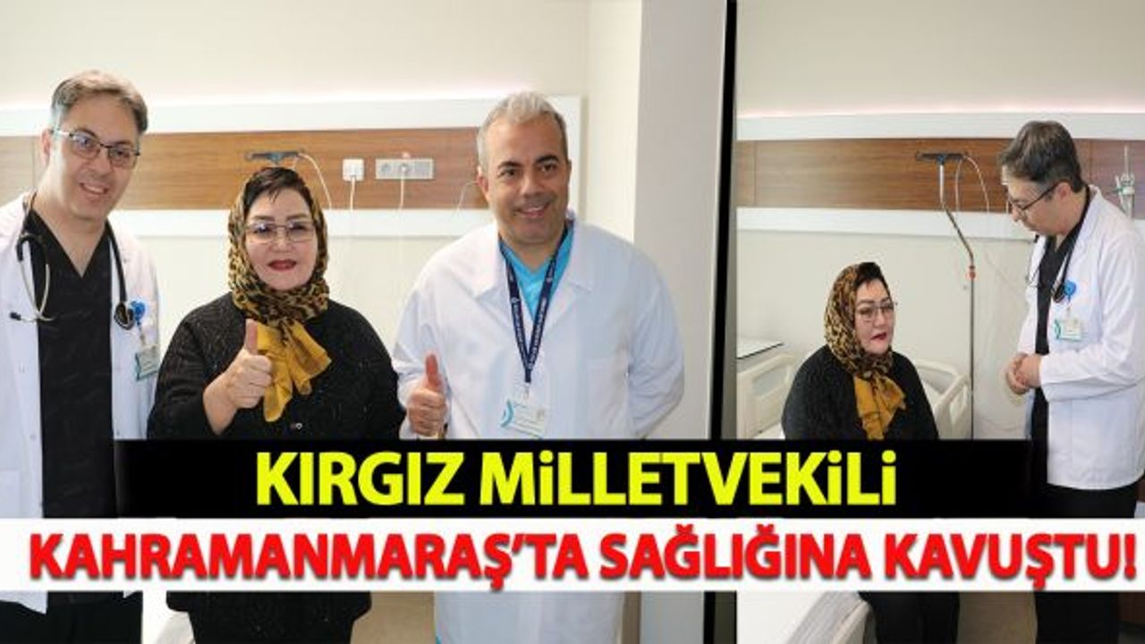 Kırgız milletvekili Kahramanmaraş'ta sağlığına kavuştu!