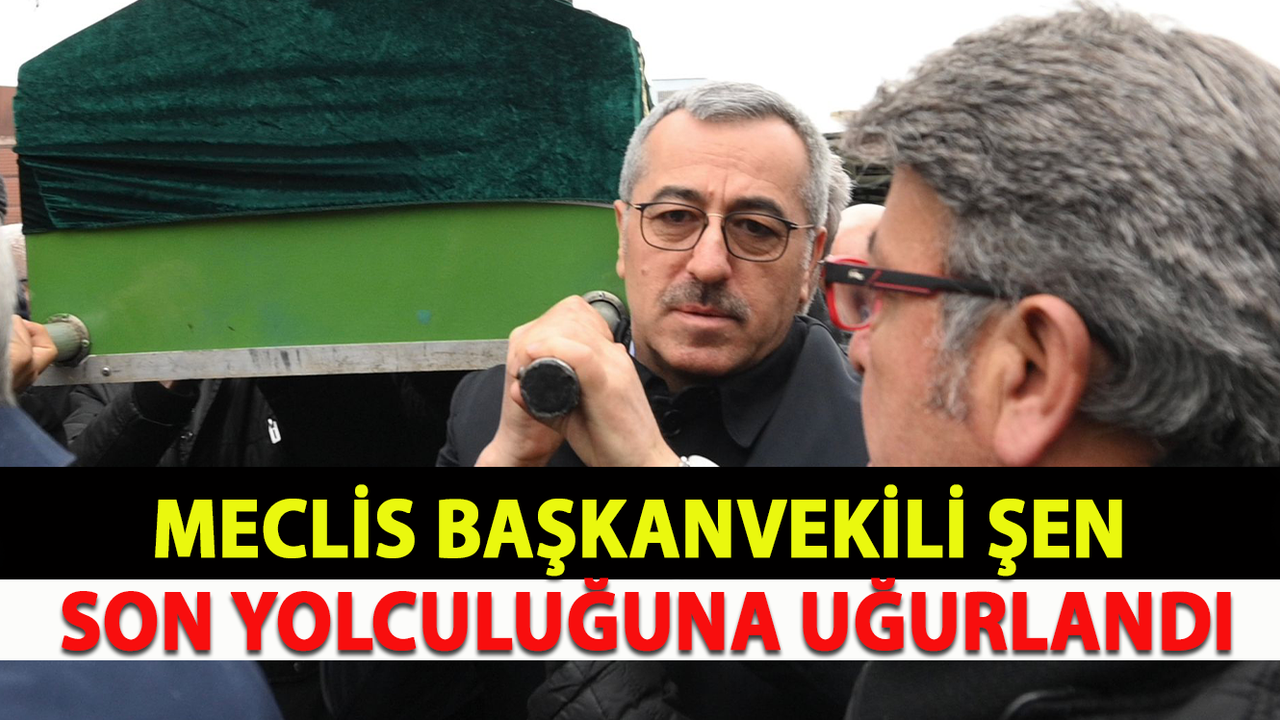 Meclis Başkanvekili Şen Son Yolculuğuna Uğurlandı