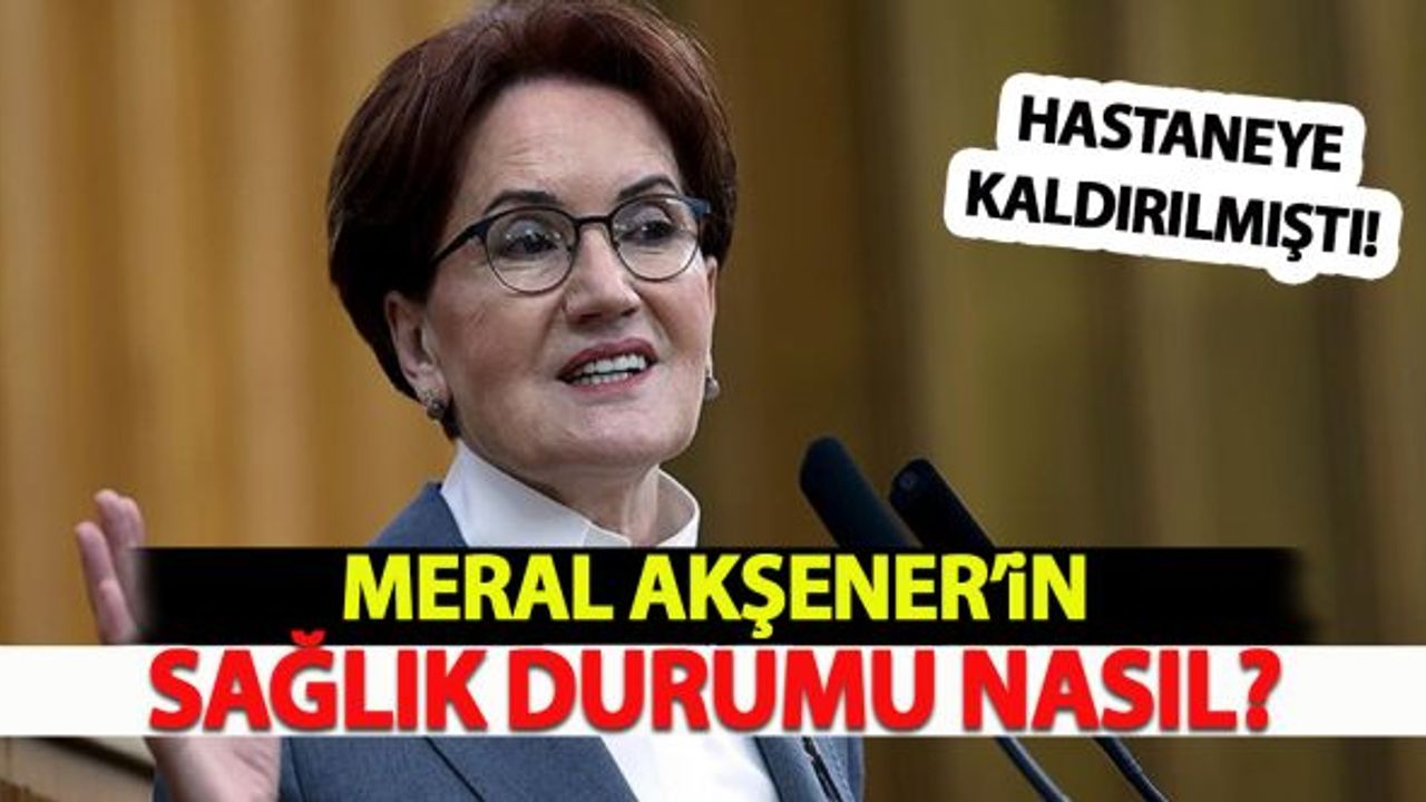 Meral Akşener'in sağlık durumu nasıl?