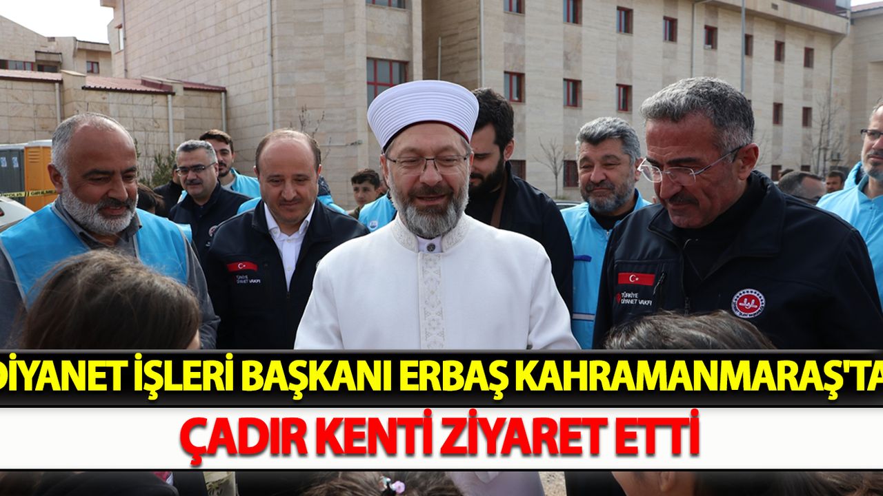 Diyanet İşleri Başkanı Erbaş  Kahramanmaraş'ta çadır kenti ziyaret etti