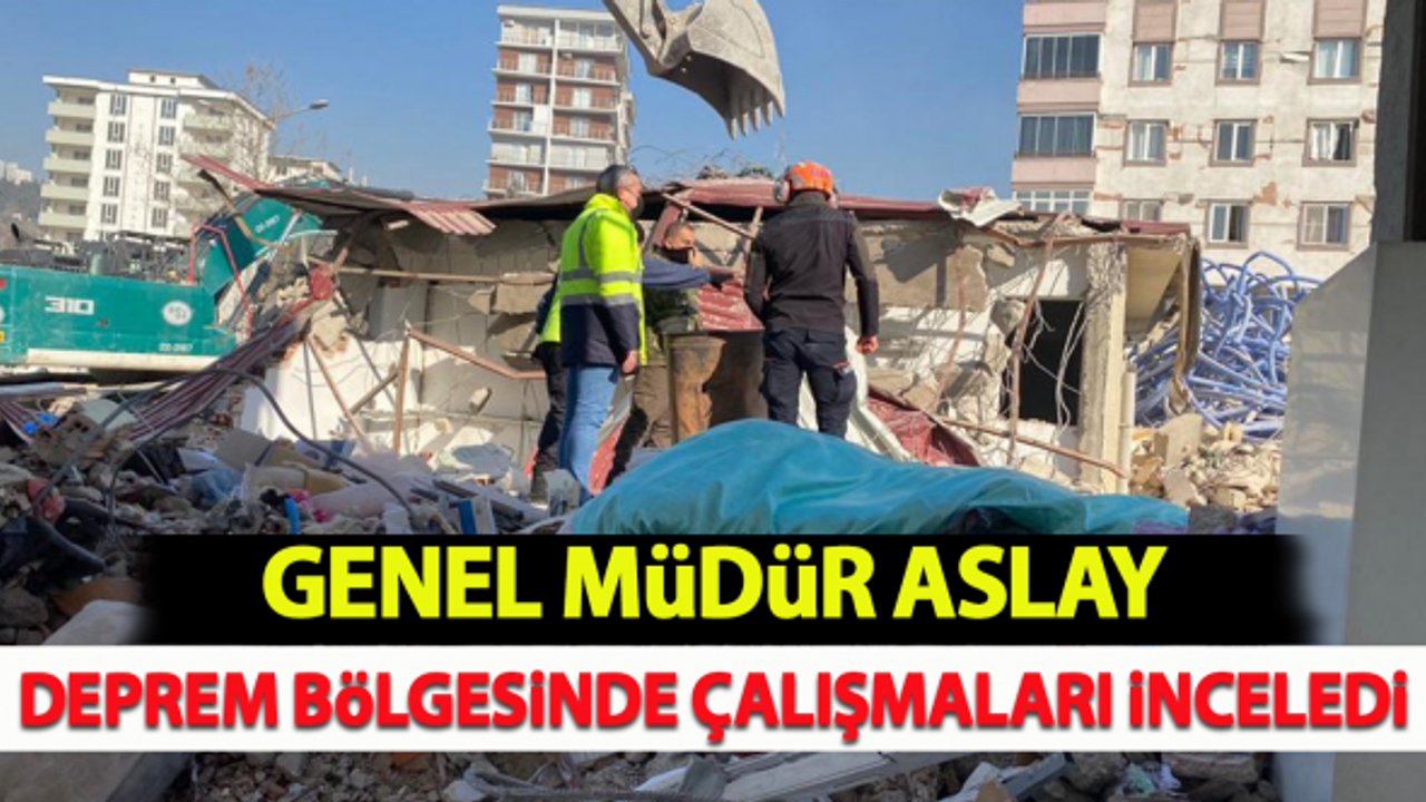 Genel Müdür Aslay, deprem bölgesinde çalışmaları inceledi