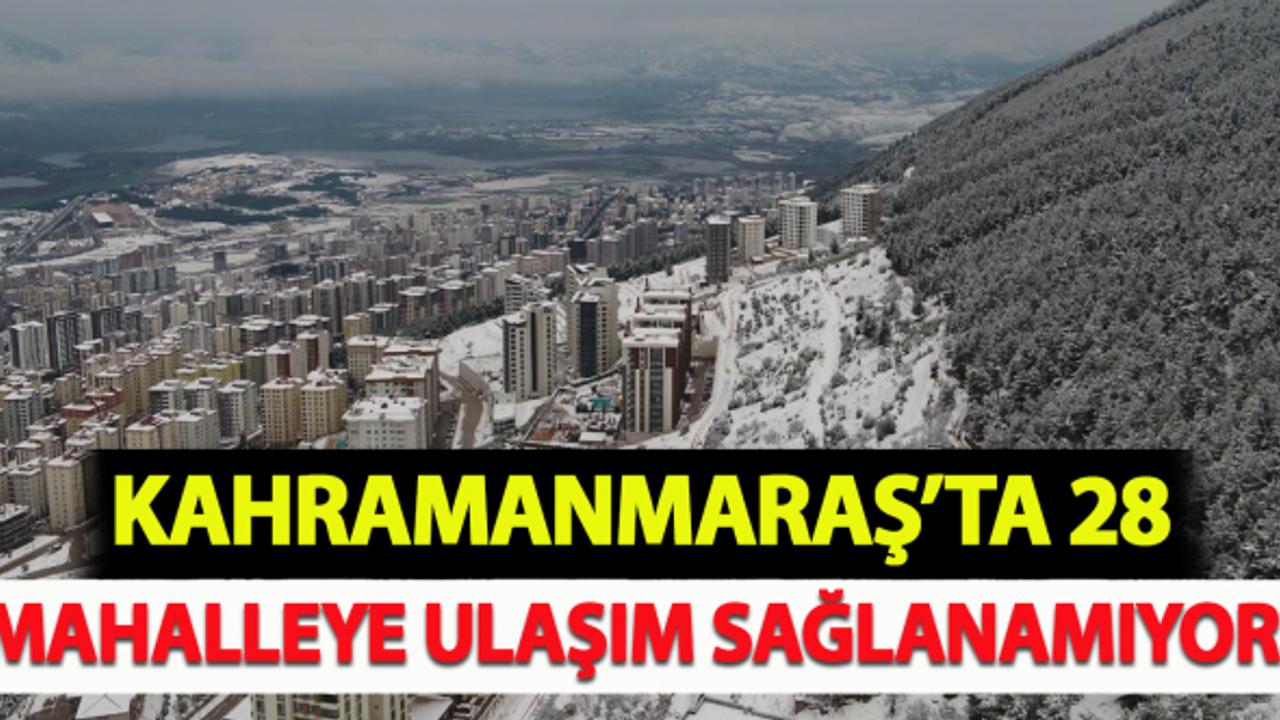 Kahramanmaraş'ta 28 mahalleye ulaşım sağlanamıyor!