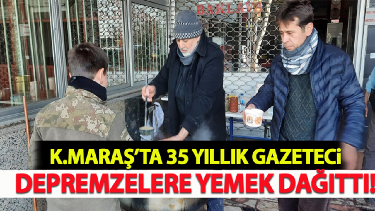 Kahramanmaraş'ta 35 yıllık gazeteci depremzedelere yemek dağıttı!