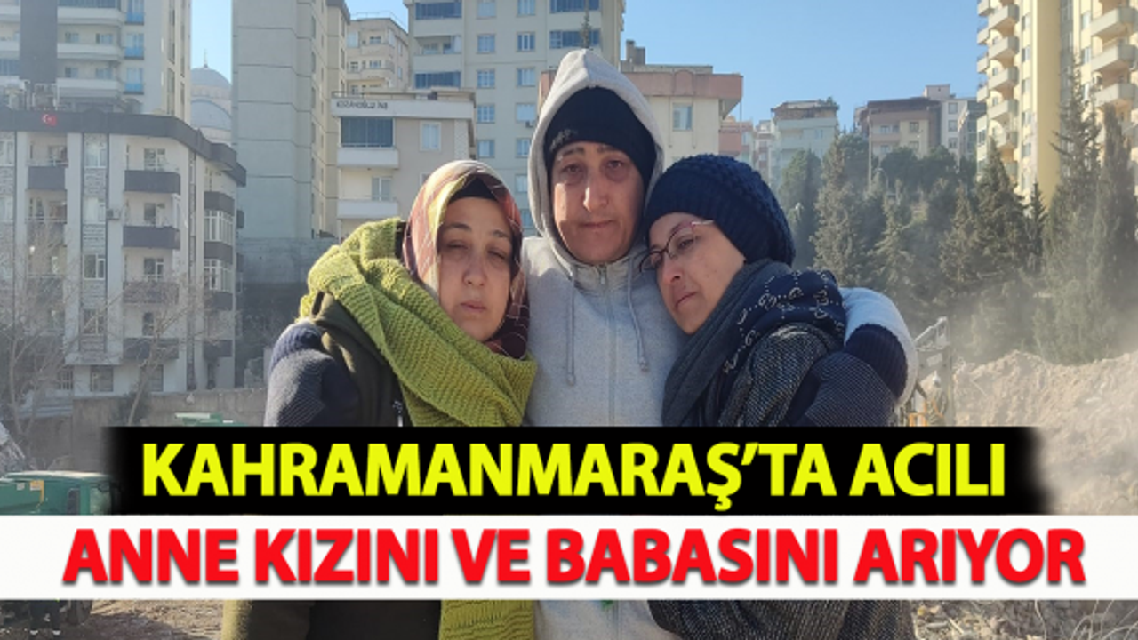 Kahramanmaraş'ta acılı anne, kızını ve babasını arıyor!