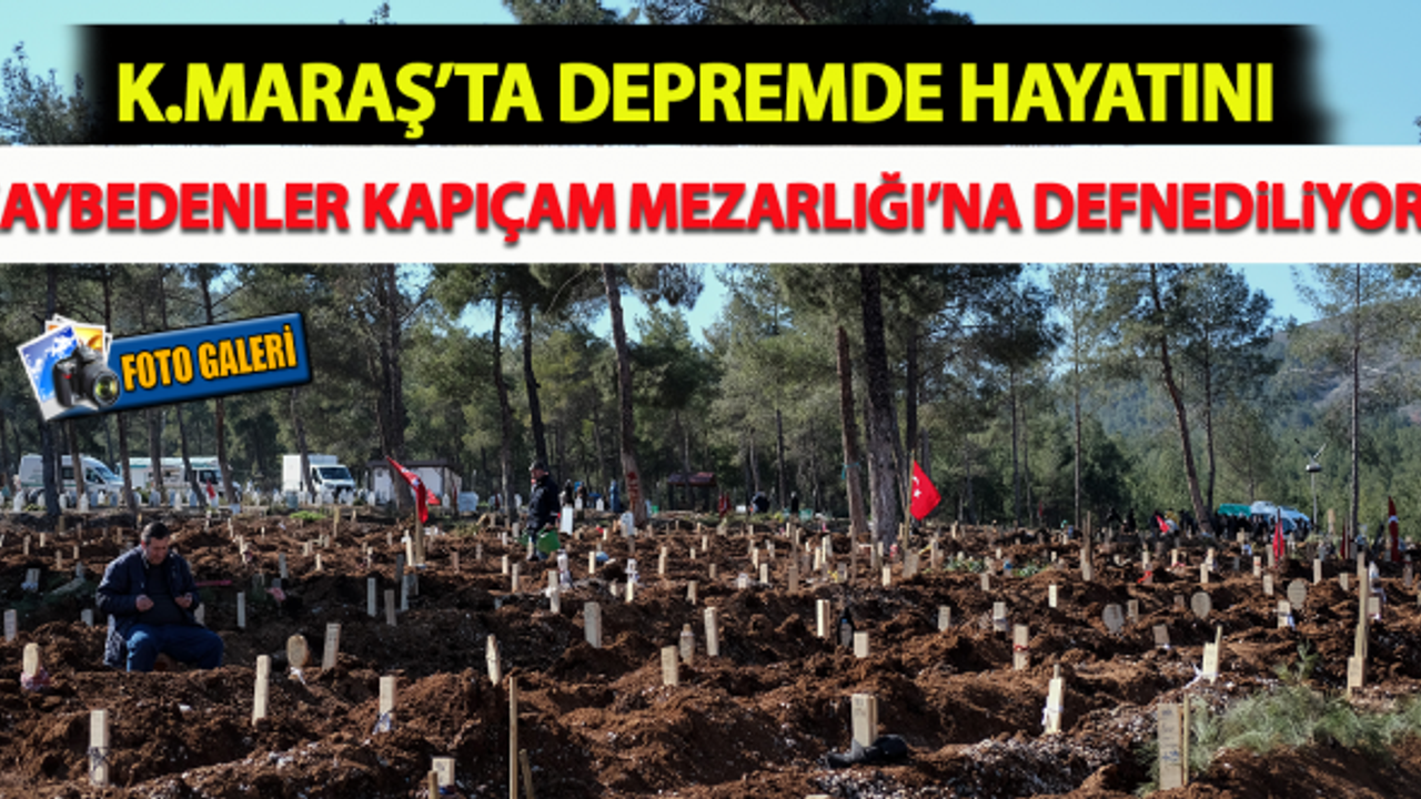Kahramanmaraş'ta depremde hayatını kaybedenler Kapıçam Mezarlığı’na defnediliyor!