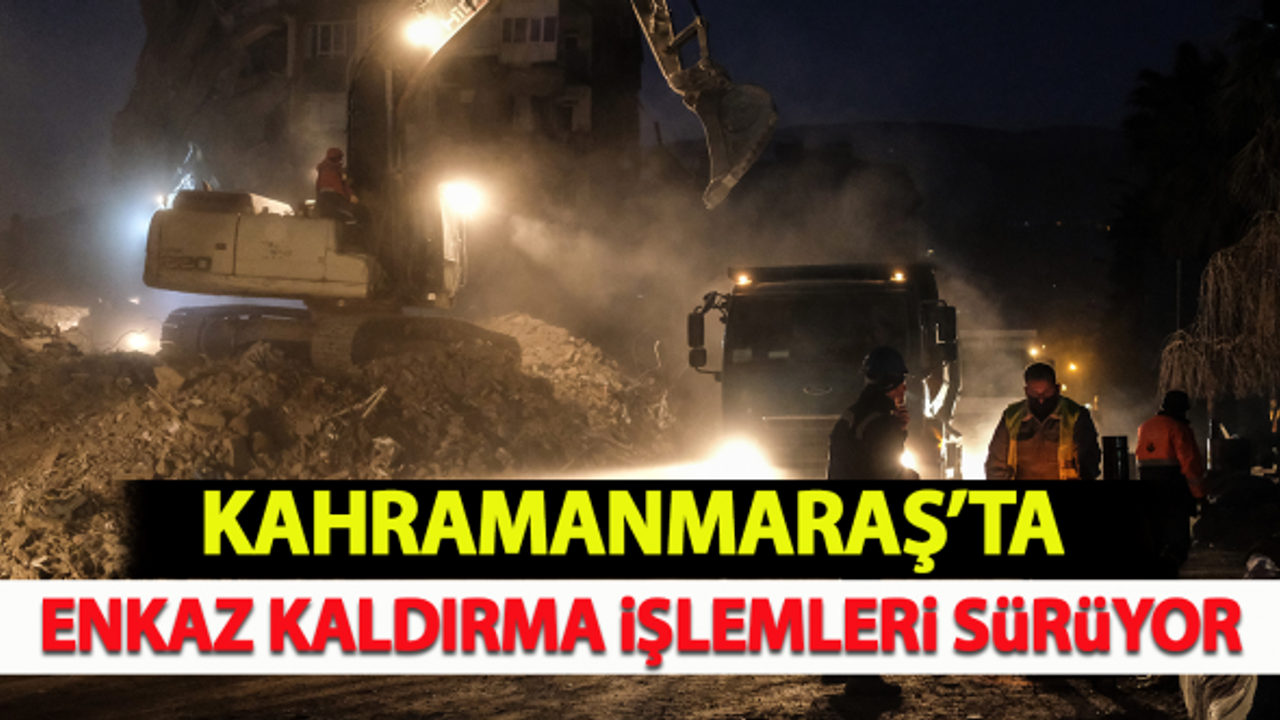Kahramanmaraş'ta enkaz kaldırma çalışmaları devam ediyor!