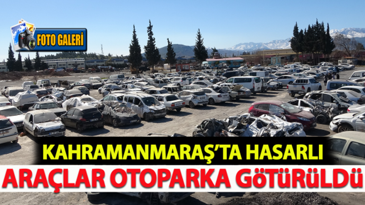 Kahramanmaraş'ta hasarlı araçlar otoparka götürüldü!