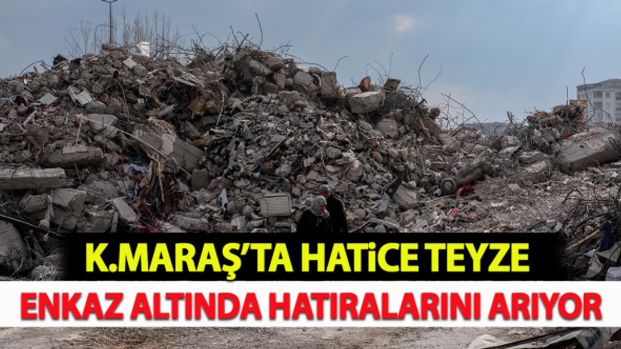 Kahramanmaraş'ta Hatice teyze enkaz altında hatıralarını arıyor!
