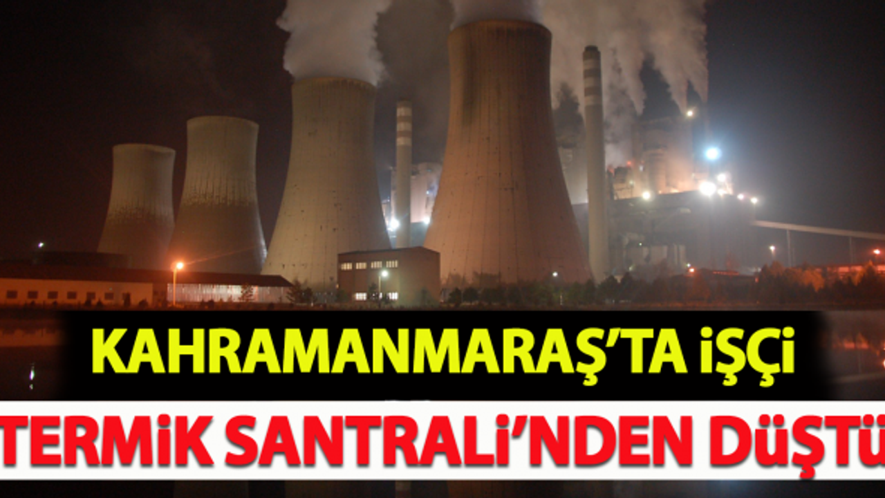 Kahramanmaraş'ta işçi Termik Santrali'nden düştü!