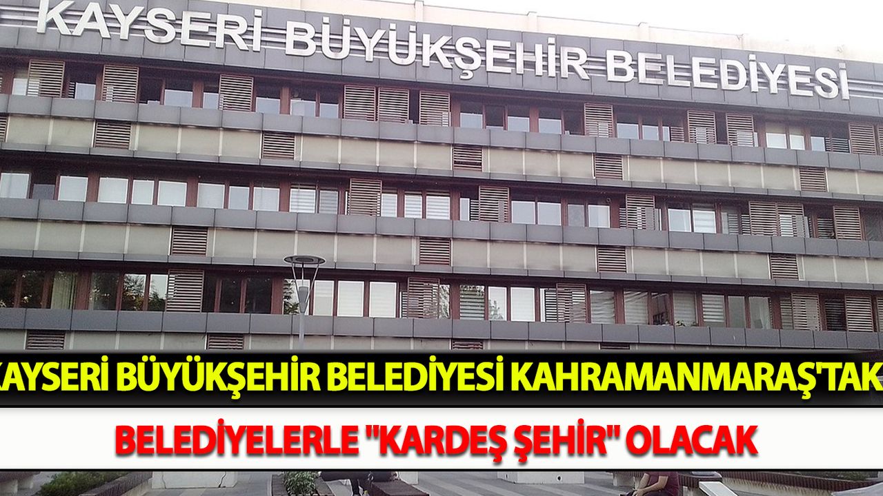 Kayseri Büyükşehir Belediyesi, Kahramanmaraş'taki belediyelerle "kardeş şehir" olacak