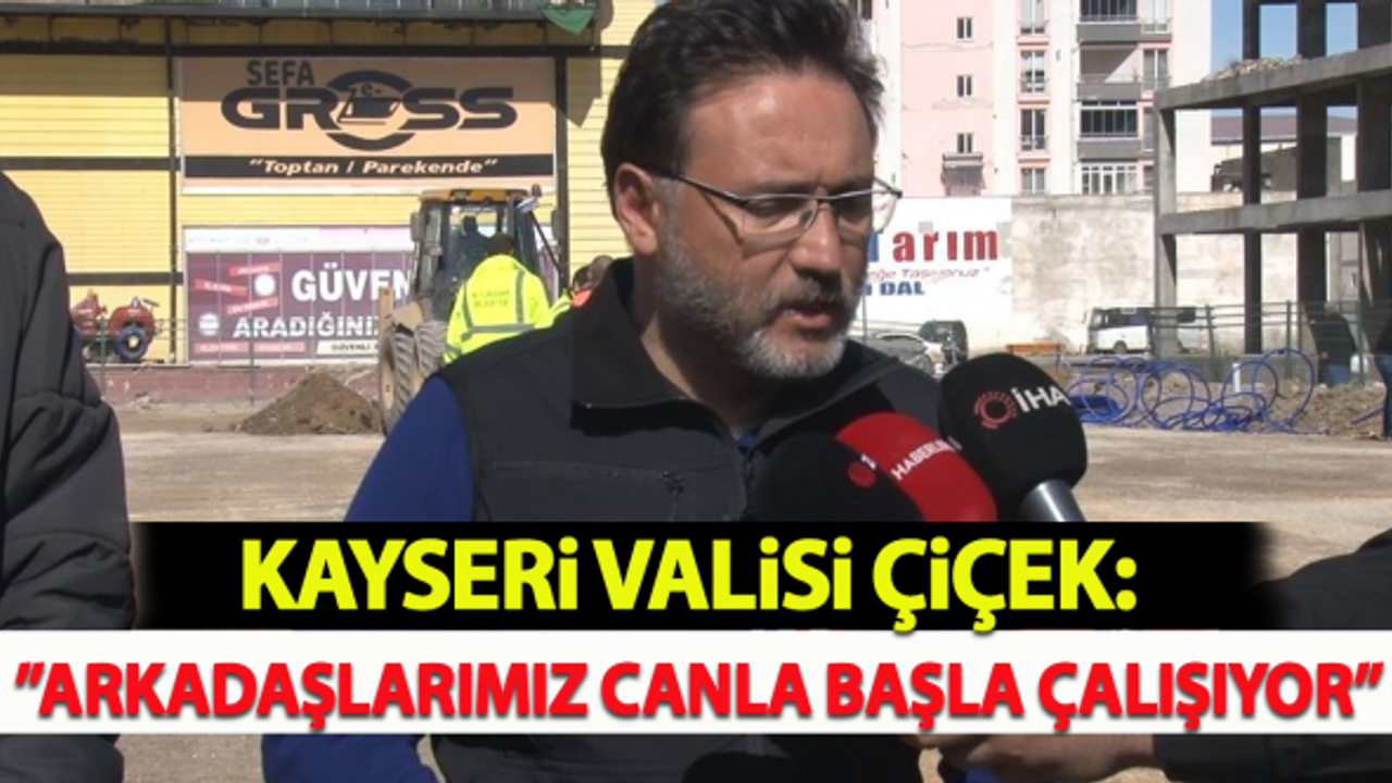 Kayseri Valisi Çiçek: “Arkadaşlarımız canla başla çalışıyor"