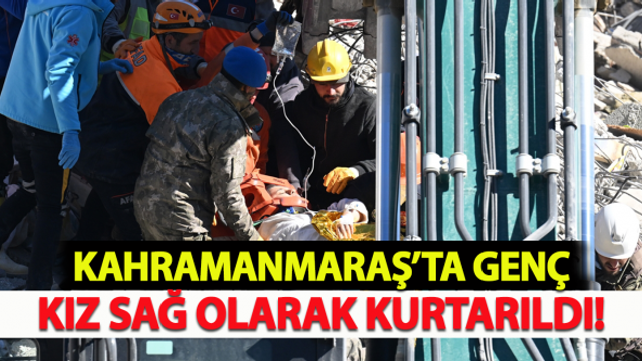 Kahramanmaraş'ta genç kız sağ olarak kurtarıldı!