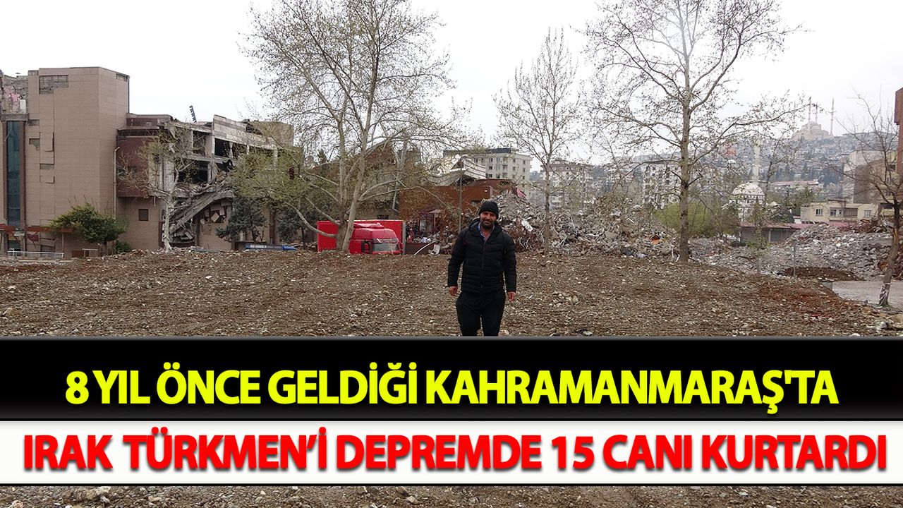 8 yıl önce geldiği Kahramanmaraş'ta Irak Türkmen’i depremde 15 canı kurtardı
