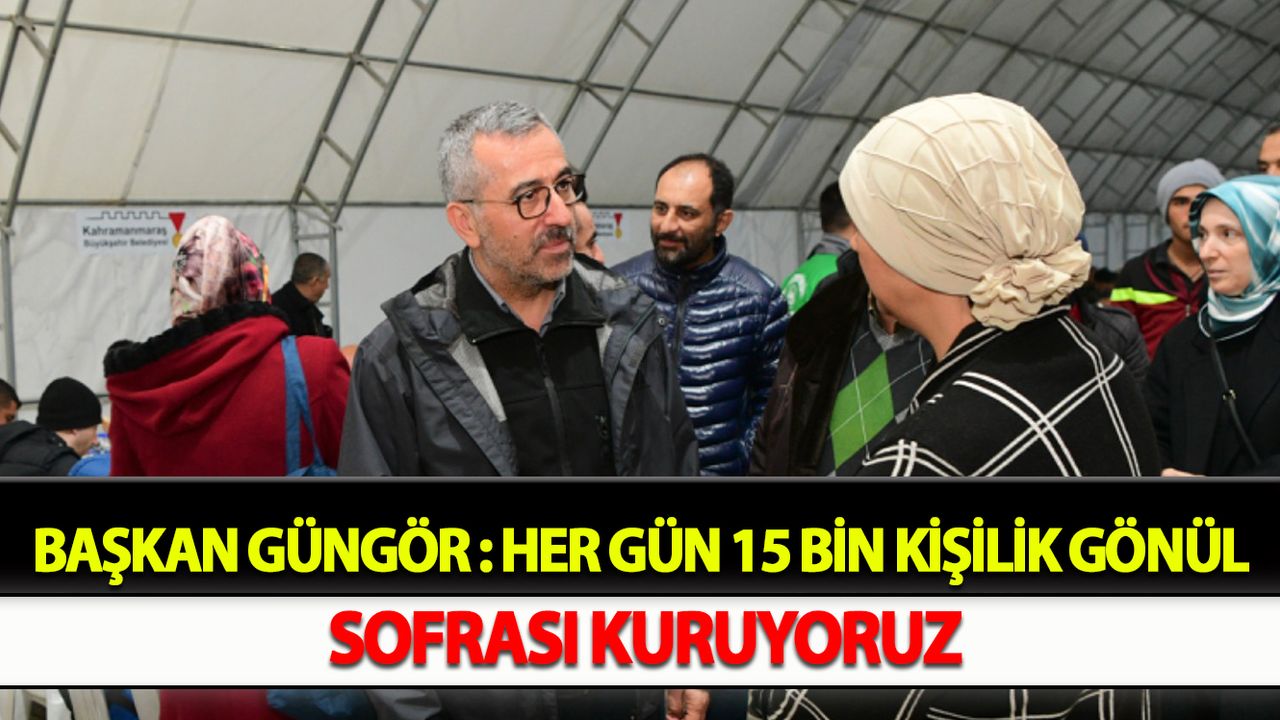 Başkan Güngör : Her Gün 15 Bin Kişilik Gönül Sofrası Kuruyoruz