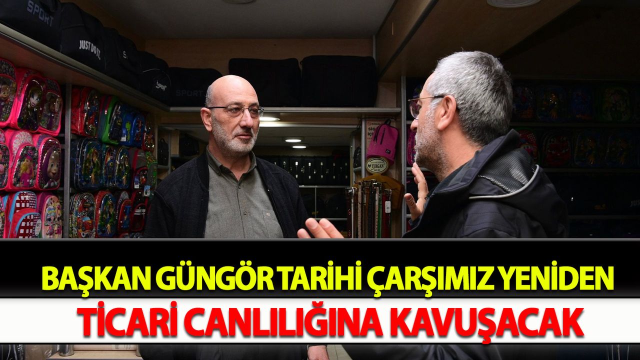 Başkan Güngör Tarihi Çarşımız Yeniden Ticari Canlılığına Kavuşacak