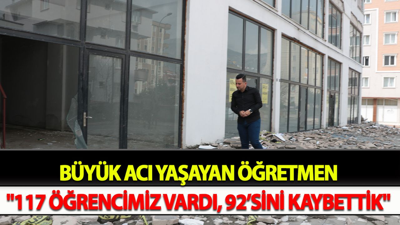 Büyük acı yaşayan öğretmen: "117 öğrencimiz vardı, 92’sini kaybettik"