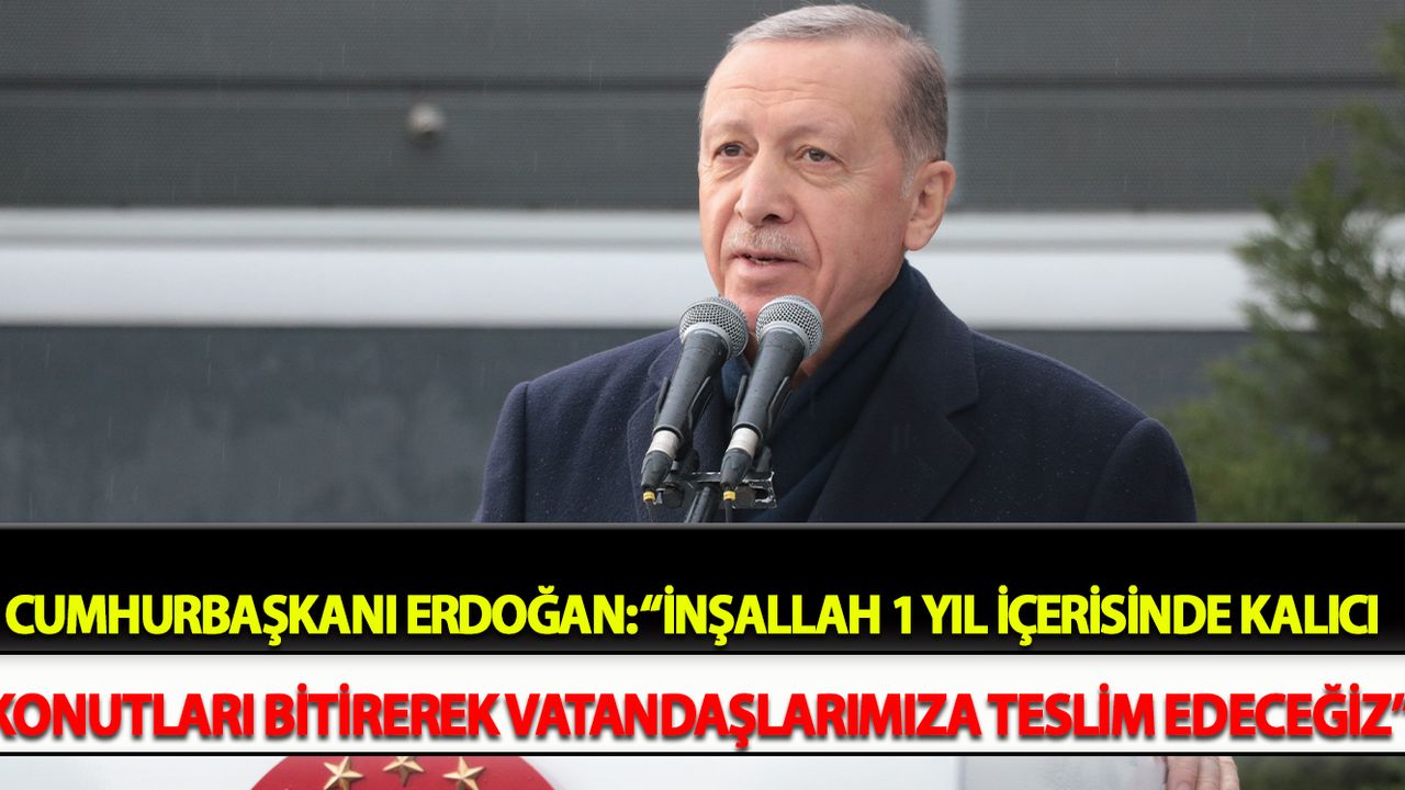 Cumhurbaşkanı Erdoğan: “İnşallah 1 yıl içerisinde kalıcı konutları bitirerek vatandaşlarımıza teslim edeceğiz”