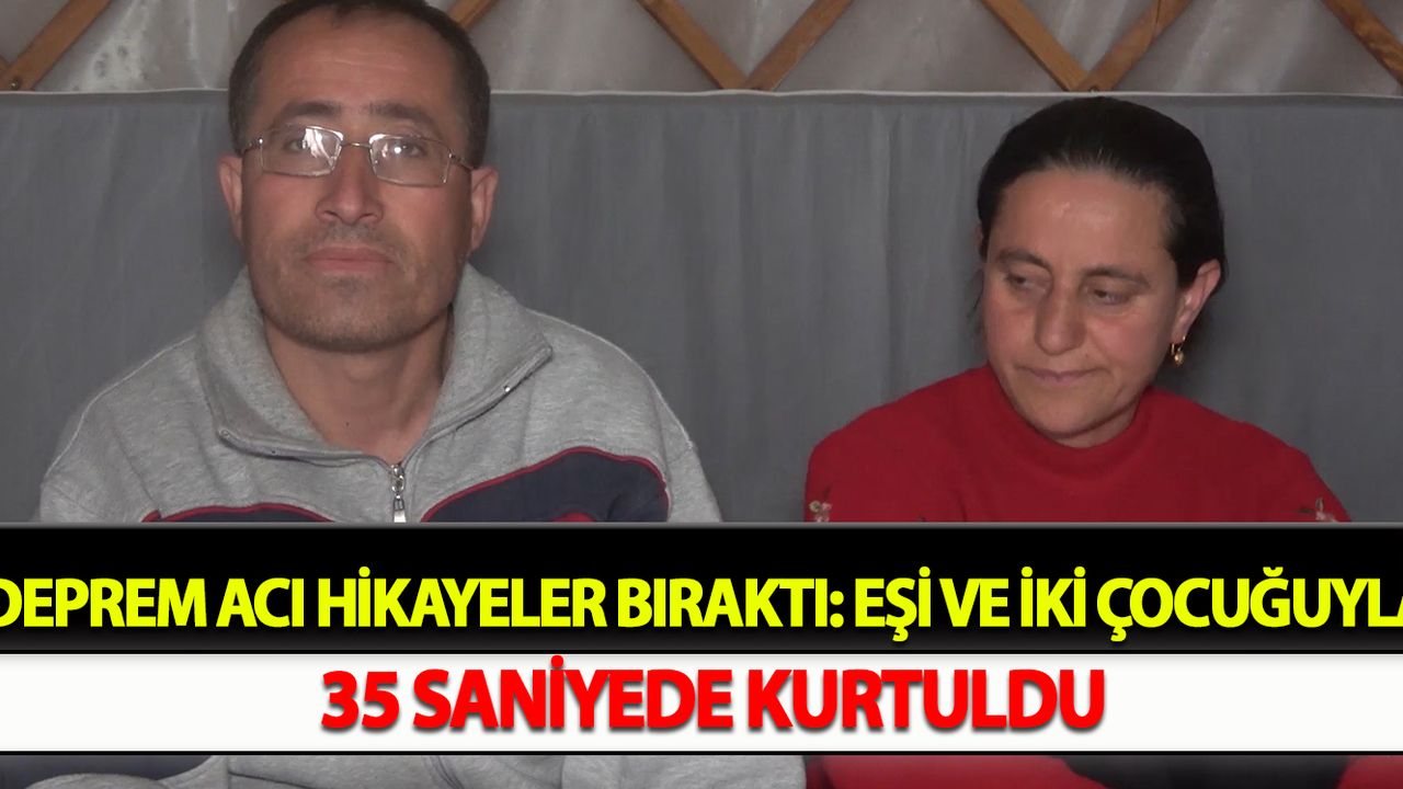 Deprem acı hikayeler bıraktı: Eşi ve iki çocuğuyla 35 saniyede kurtuldu