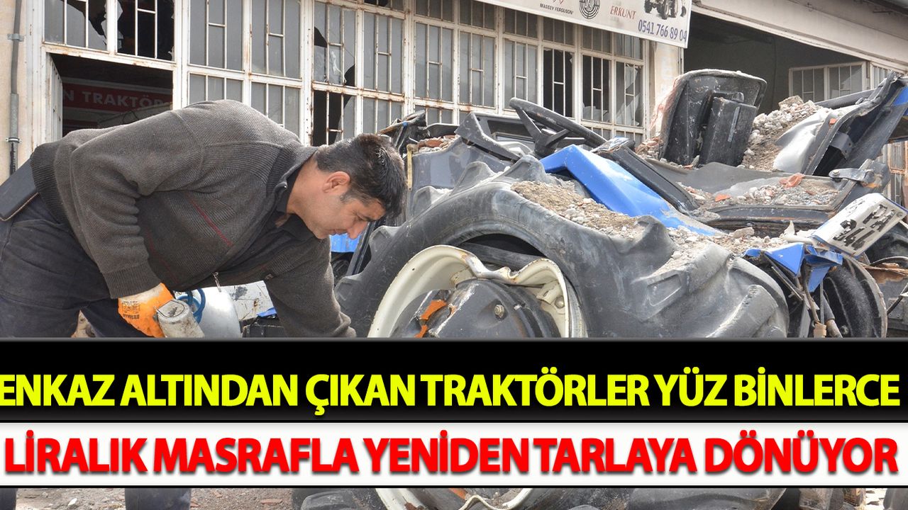 Enkaz altından çıkan traktörler, yüz binlerce liralık masrafla yeniden tarlaya dönüyor